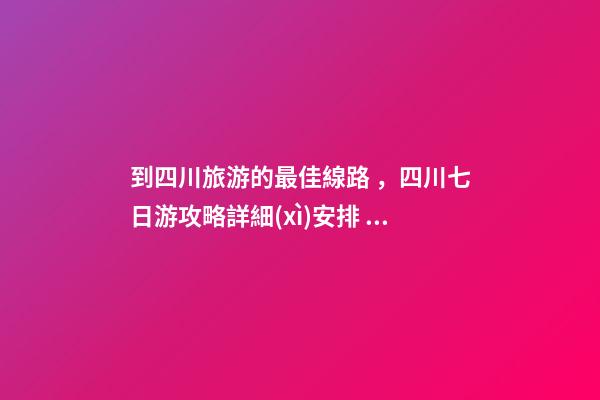 到四川旅游的最佳線路，四川七日游攻略詳細(xì)安排，驢友真實(shí)經(jīng)歷分享